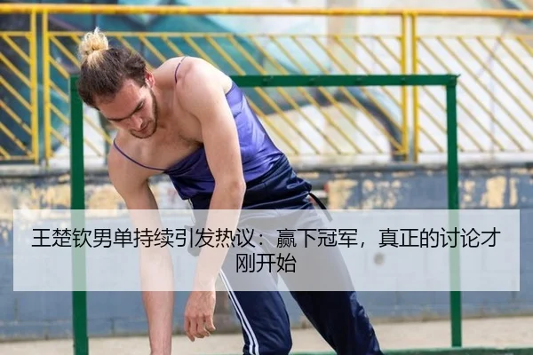 王楚钦男单持续引发热议：赢下冠军，真正的讨论才刚开始